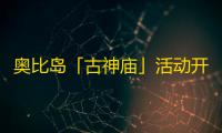 奥比岛「古神庙」活动开启	！系列时装&家具爆料！